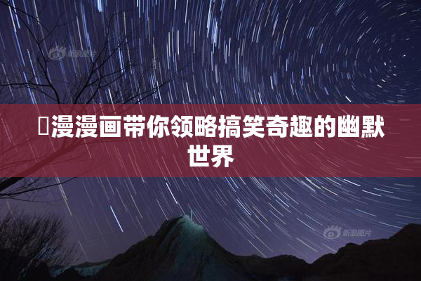 囧漫漫画带你领略搞笑奇趣的幽默世界