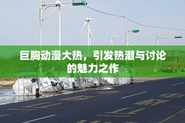 巨胸动漫大热，引发热潮与讨论的魅力之作