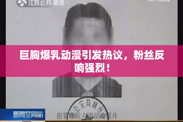 巨胸爆乳动漫引发热议，粉丝反响强烈！