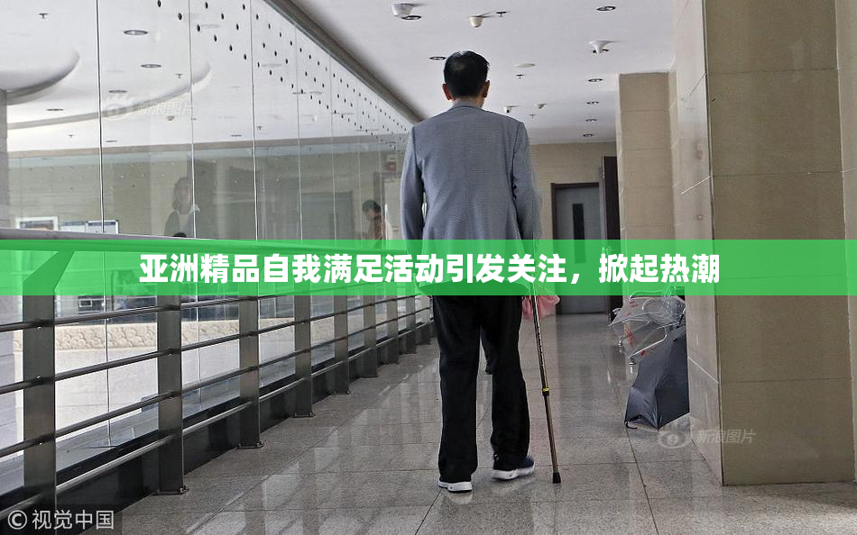 亚洲精品自我满足活动引发关注，掀起热潮