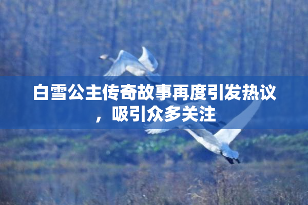 白雪公主传奇故事再度引发热议，吸引众多关注