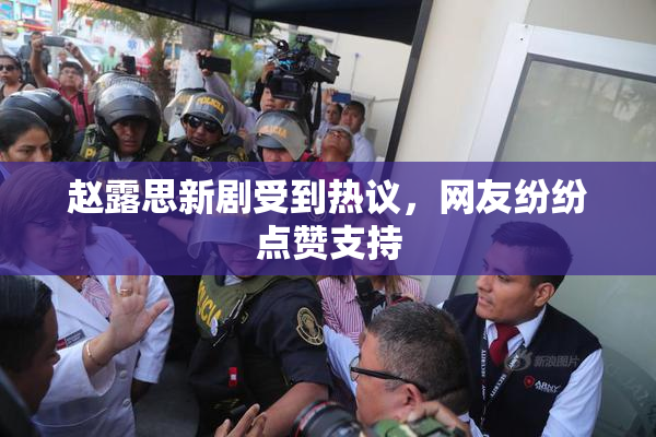 赵露思新剧受到热议，网友纷纷点赞支持