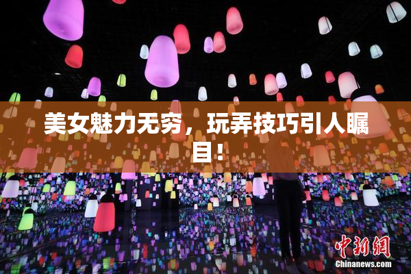 美女魅力无穷，玩弄技巧引人瞩目！