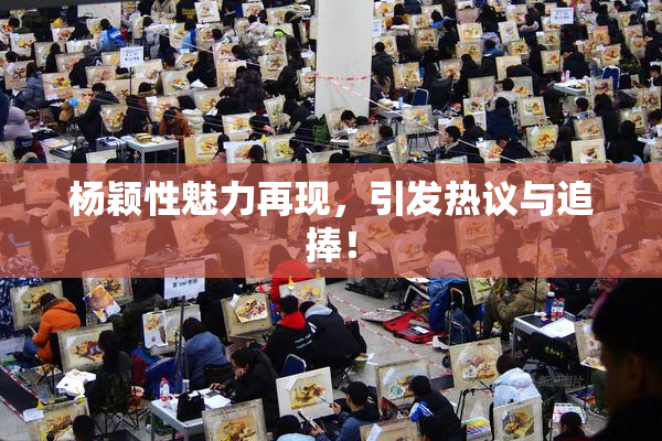 杨颖性魅力再现，引发热议与追捧！