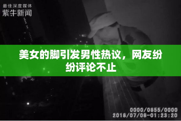 美女的脚引发男性热议，网友纷纷评论不止