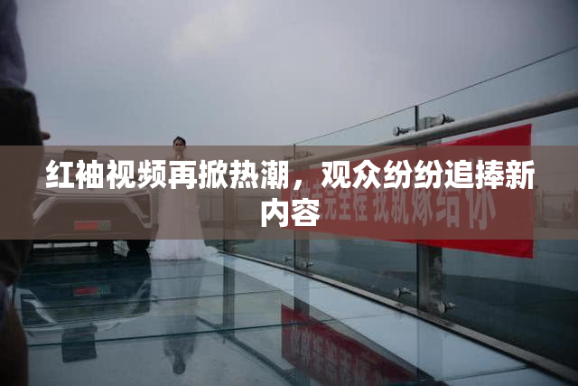 红袖视频再掀热潮，观众纷纷追捧新内容
