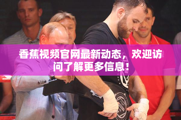 香蕉视频官网最新动态，欢迎访问了解更多信息！
