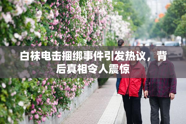 白袜电击捆绑事件引发热议，背后真相令人震惊