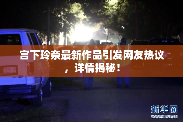 宫下玲奈最新作品引发网友热议，详情揭秘！