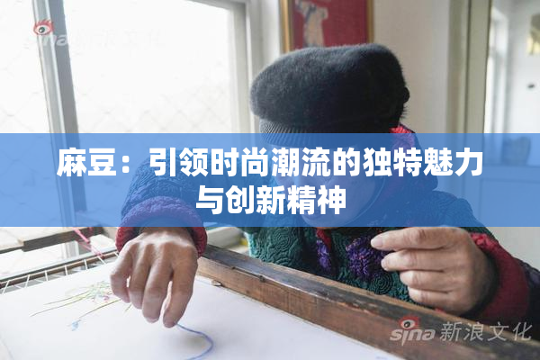 麻豆：引领时尚潮流的独特魅力与创新精神