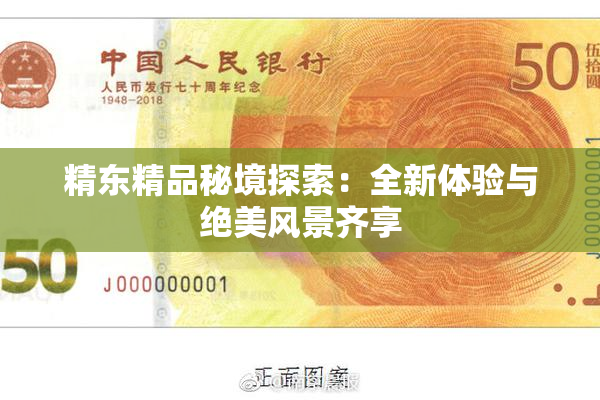 精东精品秘境探索：全新体验与绝美风景齐享
