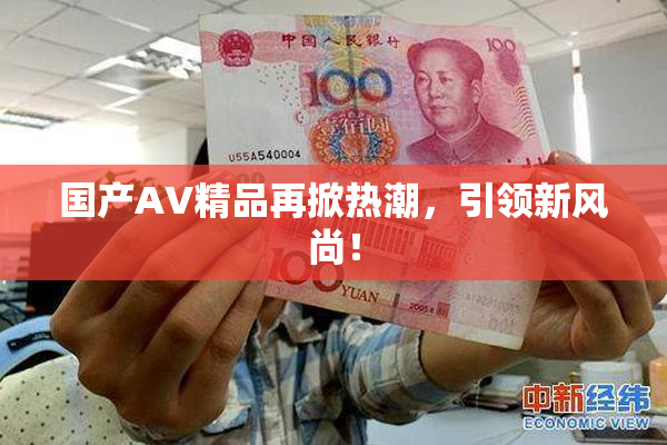 国产AV精品再掀热潮，引领新风尚！