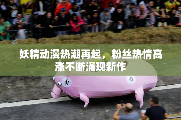 妖精动漫热潮再起，粉丝热情高涨不断涌现新作