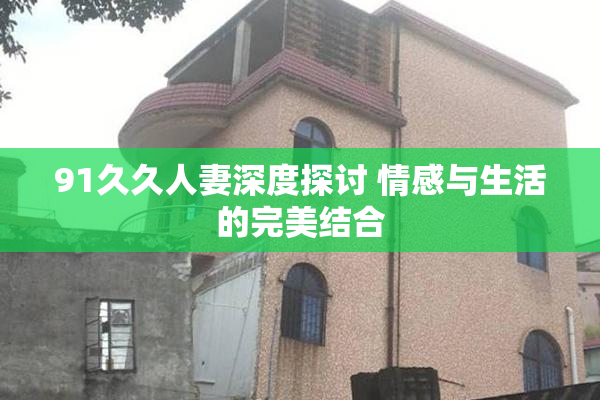 91久久人妻深度探讨 情感与生活的完美结合