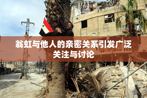翁虹与他人的亲密关系引发广泛关注与讨论