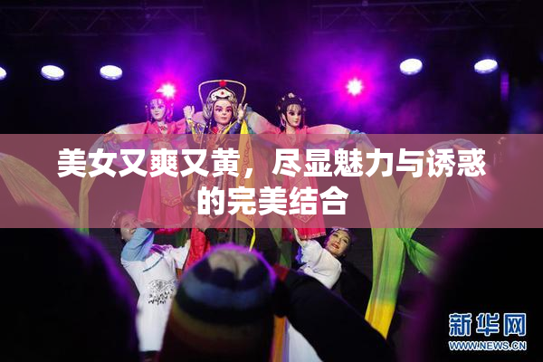 美女又爽又黄，尽显魅力与诱惑的完美结合