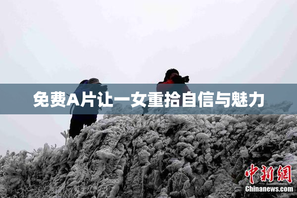 免费A片让一女重拾自信与魅力