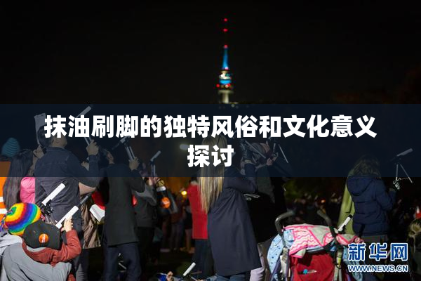 抹油刷脚的独特风俗和文化意义探讨