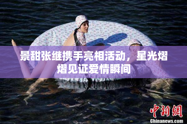 景甜张继携手亮相活动，星光熠熠见证爱情瞬间