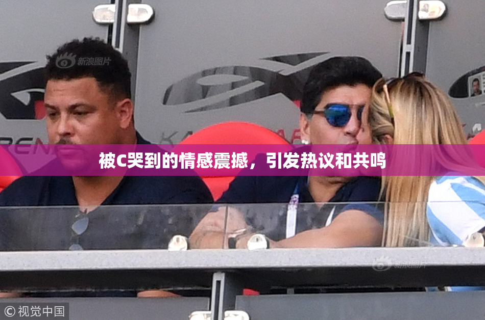 被C哭到的情感震撼，引发热议和共鸣