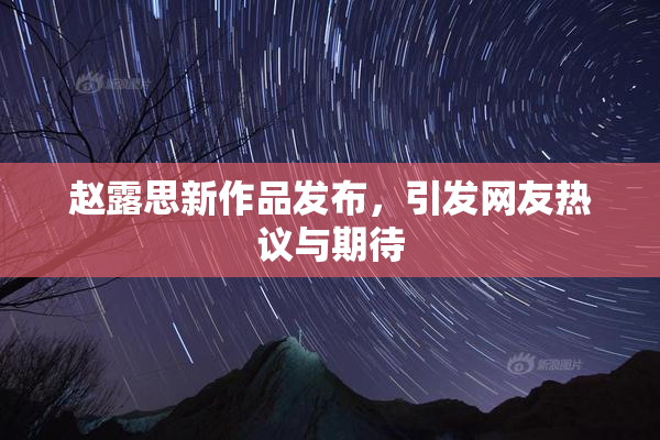 赵露思新作品发布，引发网友热议与期待