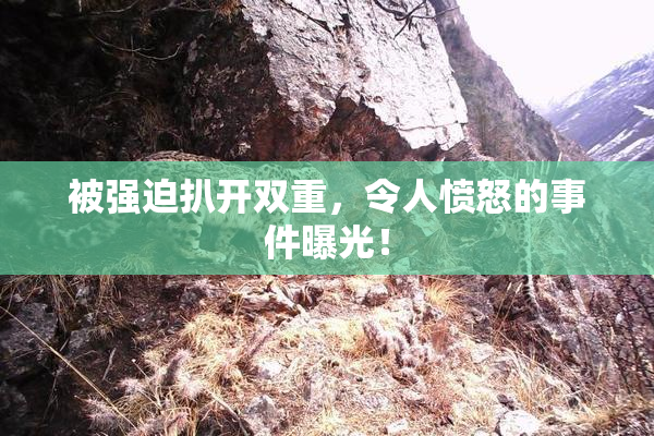 被强迫扒开双重，令人愤怒的事件曝光！