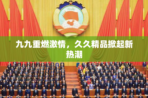 九九重燃激情，久久精品掀起新热潮