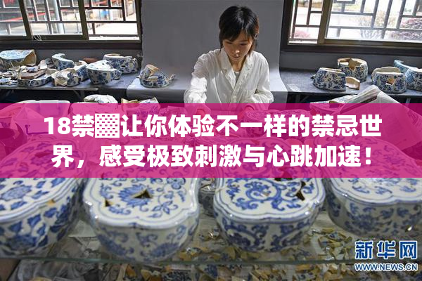 18禁▓让你体验不一样的禁忌世界，感受极致刺激与心跳加速！