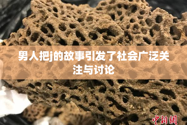 男人把j的故事引发了社会广泛关注与讨论