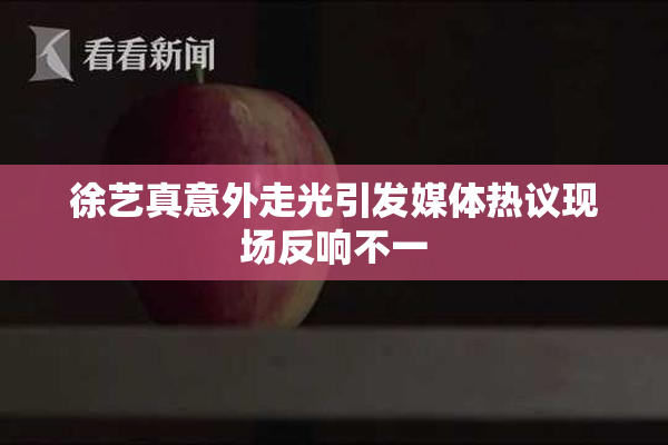 徐艺真意外走光引发媒体热议现场反响不一