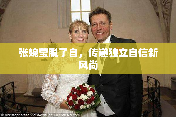 张婉莹脱了自，传递独立自信新风尚