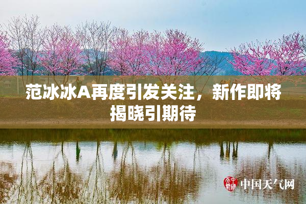 范冰冰A再度引发关注，新作即将揭晓引期待