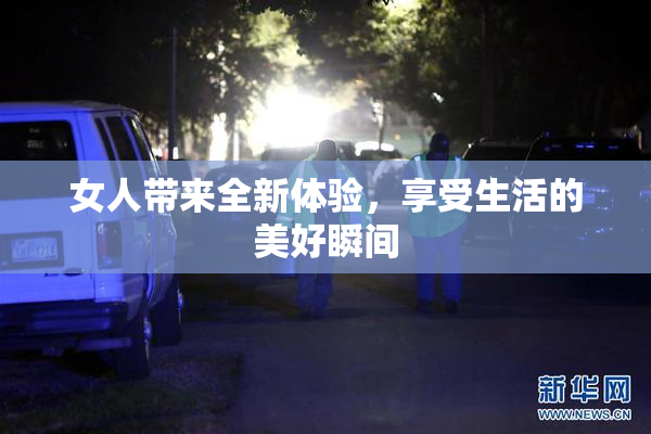 女人带来全新体验，享受生活的美好瞬间
