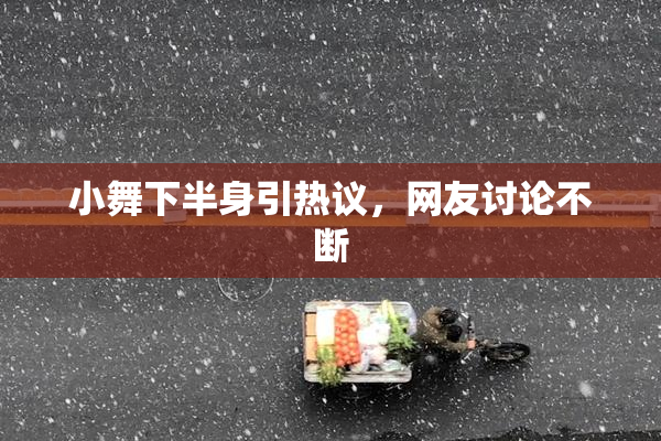 小舞下半身引热议，网友讨论不断