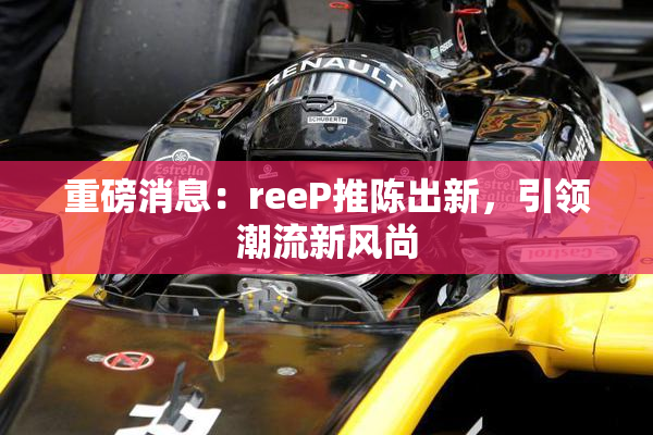 重磅消息：reeP推陈出新，引领潮流新风尚
