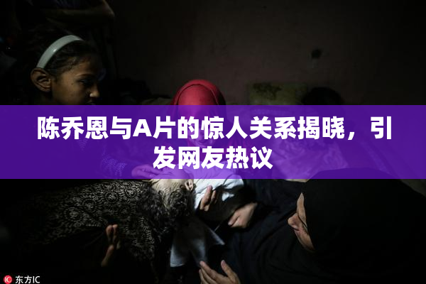 陈乔恩与A片的惊人关系揭晓，引发网友热议
