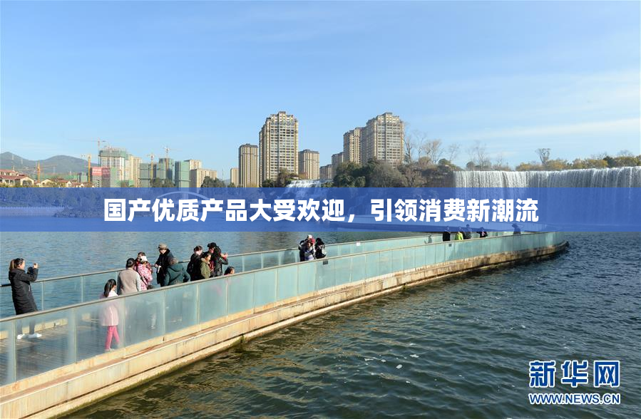 国产优质产品大受欢迎，引领消费新潮流