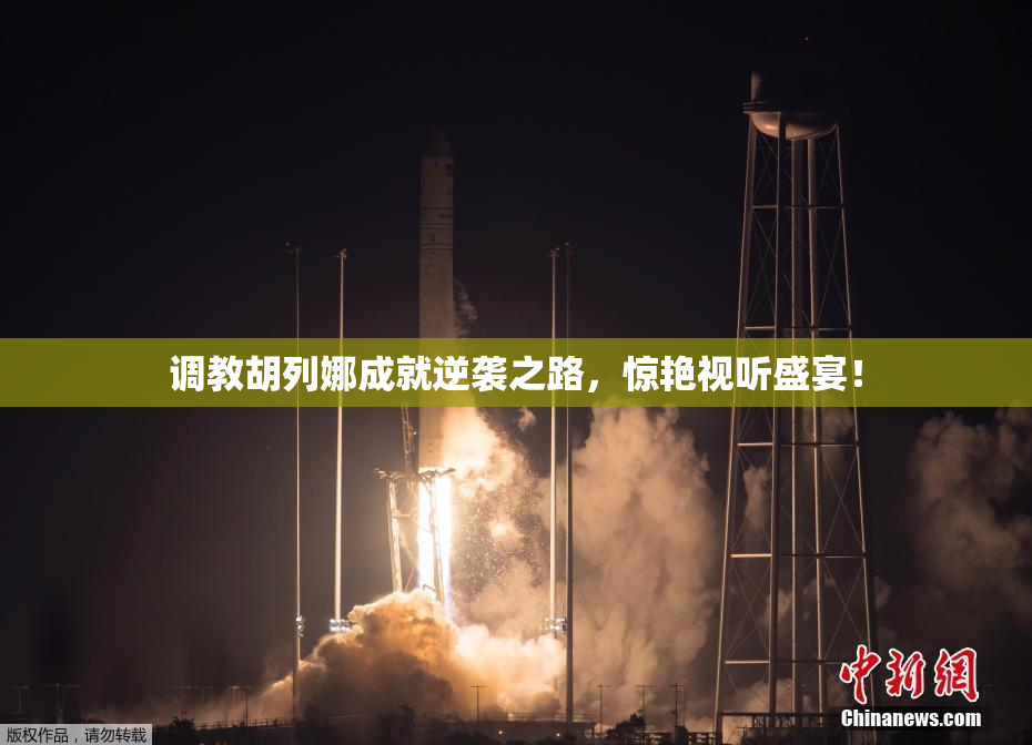 调教胡列娜成就逆袭之路，惊艳视听盛宴！