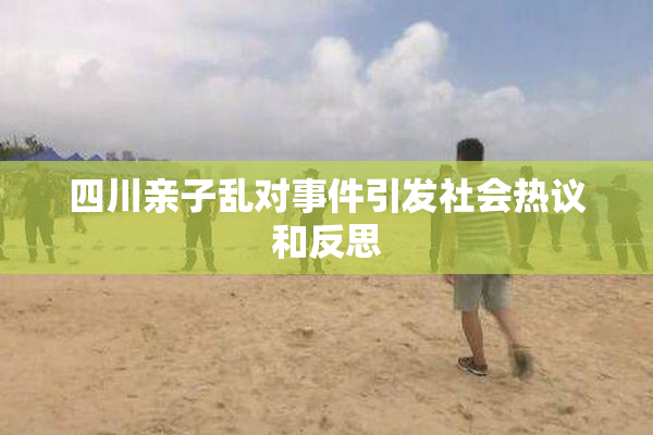 四川亲子乱对事件引发社会热议和反思