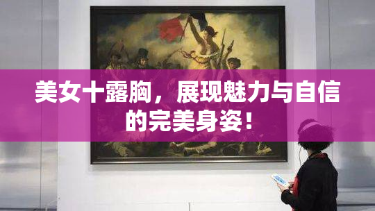 美女十露胸，展现魅力与自信的完美身姿！