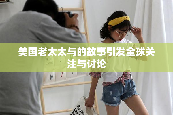 美国老太太与的故事引发全球关注与讨论