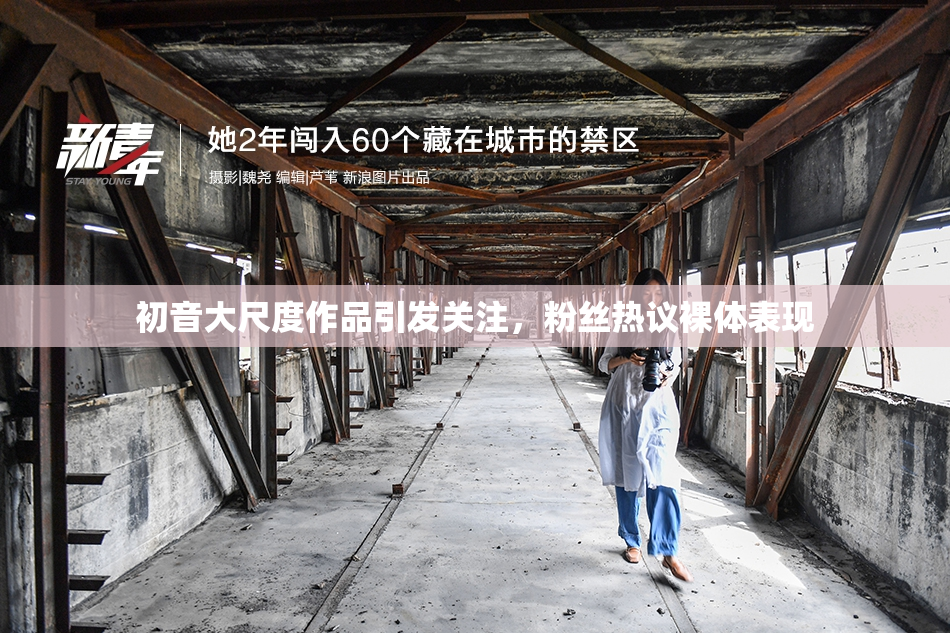 初音大尺度作品引发关注，粉丝热议裸体表现