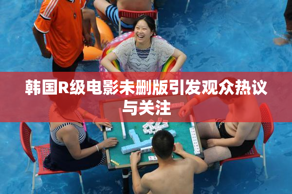韩国R级电影未删版引发观众热议与关注