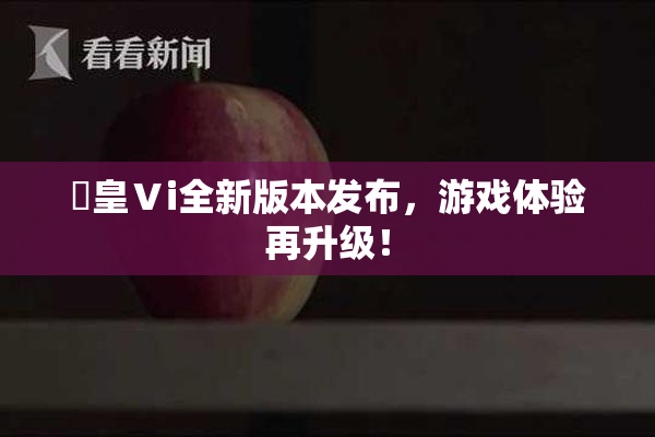嘼皇Ⅴi全新版本发布，游戏体验再升级！