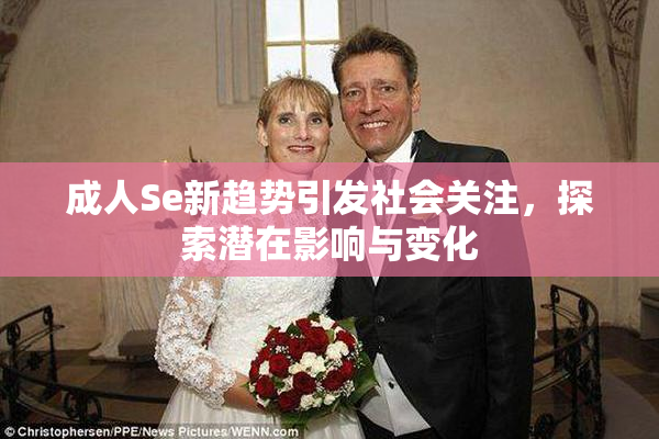 成人Se新趋势引发社会关注，探索潜在影响与变化