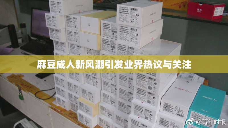 麻豆成人新风潮引发业界热议与关注