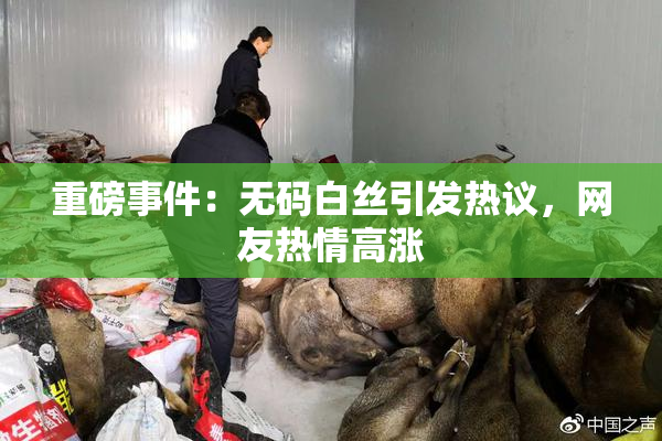 重磅事件：无码白丝引发热议，网友热情高涨