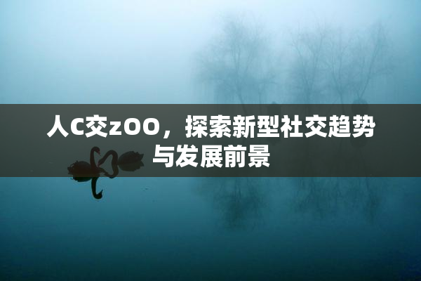 人C交zOO，探索新型社交趋势与发展前景