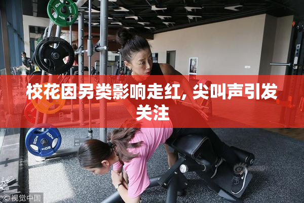校花因另类影响走红, 尖叫声引发关注