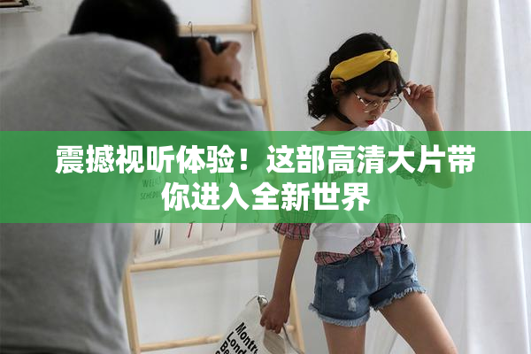 震撼视听体验！这部高清大片带你进入全新世界